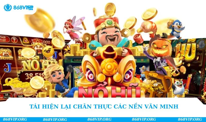 Tái hiện lại chân thực các nền văn minh